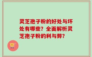 灵芝孢子粉的好处与坏处有哪些？全面解析灵芝孢子粉的利与弊？