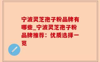 宁波灵芝孢子粉品牌有哪些_宁波灵芝孢子粉品牌推荐：优质选择一览