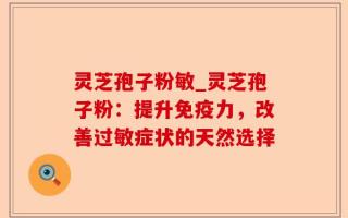灵芝孢子粉敏_灵芝孢子粉：提升免疫力，改善过敏症状的天然选择