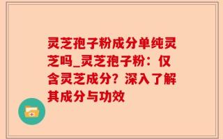 灵芝孢子粉成分单纯灵芝吗_灵芝孢子粉：仅含灵芝成分？深入了解其成分与功效