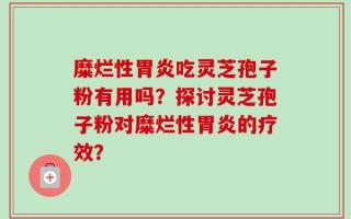 糜烂性胃炎吃灵芝孢子粉有用吗？探讨灵芝孢子粉对糜烂性胃炎的疗效？