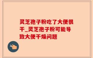 灵芝孢子粉吃了大便很干_灵芝孢子粉可能导致大便干燥问题