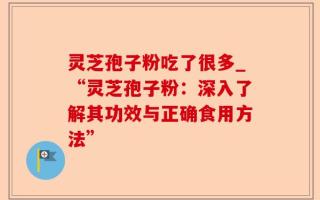 灵芝孢子粉吃了很多_“灵芝孢子粉：深入了解其功效与正确食用方法”