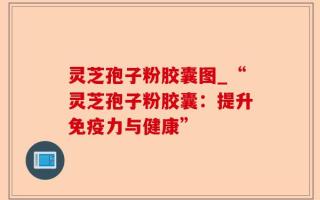灵芝孢子粉胶囊图_“灵芝孢子粉胶囊：提升免疫力与健康”