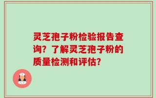 灵芝孢子粉检验报告查询？了解灵芝孢子粉的质量检测和评估？