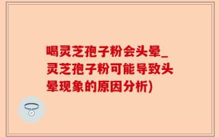 喝灵芝孢子粉会头晕_灵芝孢子粉可能导致头晕现象的原因分析)