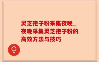 灵芝孢子粉采集夜晚_夜晚采集灵芝孢子粉的高效方法与技巧