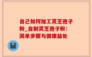 自己如何加工灵芝孢子粉_自制灵芝孢子粉：简单步骤与健康益处