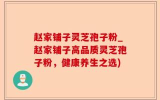 赵家铺子灵芝孢子粉_赵家铺子高品质灵芝孢子粉，健康养生之选)
