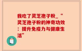 我吃了灵芝孢子粉_“灵芝孢子粉的神奇功效：提升免疫力与健康生活”