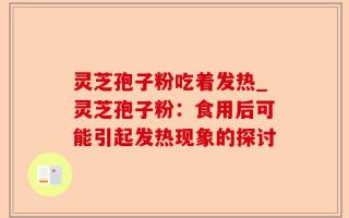 灵芝孢子粉吃着发热_灵芝孢子粉：食用后可能引起发热现象的探讨