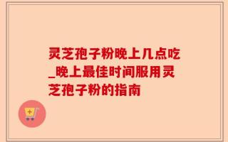 灵芝孢子粉晚上几点吃_晚上最佳时间服用灵芝孢子粉的指南