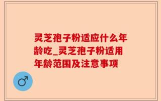 灵芝孢子粉适应什么年龄吃_灵芝孢子粉适用年龄范围及注意事项