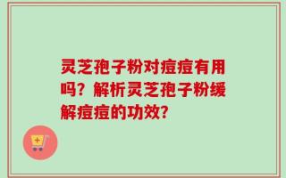 灵芝孢子粉对痘痘有用吗？解析灵芝孢子粉缓解痘痘的功效？