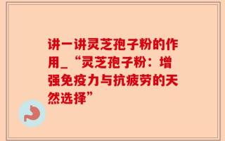 讲一讲灵芝孢子粉的作用_“灵芝孢子粉：增强免疫力与抗疲劳的天然选择”
