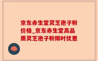 京东赤生堂灵芝孢子粉价格_京东赤生堂高品质灵芝孢子粉限时优惠
