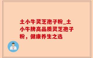 土小牛灵芝孢子粉_土小牛牌高品质灵芝孢子粉，健康养生之选