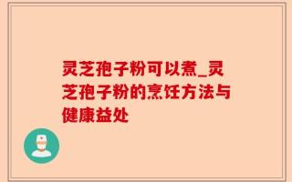 灵芝孢子粉可以煮_灵芝孢子粉的烹饪方法与健康益处