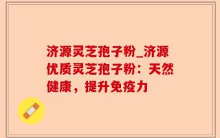 济源灵芝孢子粉_济源优质灵芝孢子粉：天然健康，提升免疫力