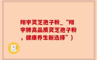 翔宇灵芝孢子粉_“翔宇牌高品质灵芝孢子粉，健康养生新选择”)