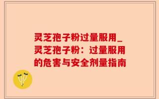 灵芝孢子粉过量服用_灵芝孢子粉：过量服用的危害与安全剂量指南