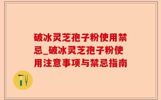 破冰灵芝孢子粉使用禁忌_破冰灵芝孢子粉使用注意事项与禁忌指南