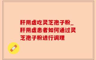 肝阴虚吃灵芝孢子粉_肝阴虚患者如何通过灵芝孢子粉进行调理