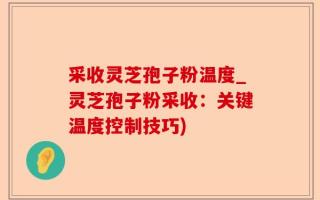 采收灵芝孢子粉温度_灵芝孢子粉采收：关键温度控制技巧)