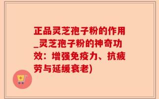 正品灵芝孢子粉的作用_灵芝孢子粉的神奇功效：增强免疫力、抗疲劳与延缓衰老)