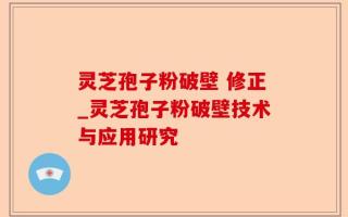 灵芝孢子粉破壁 修正_灵芝孢子粉破壁技术与应用研究