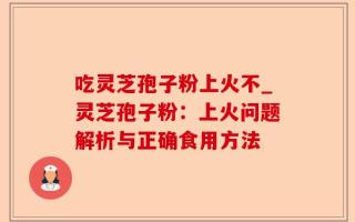 吃灵芝孢子粉上火不_灵芝孢子粉：上火问题解析与正确食用方法