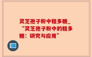 灵芝孢子粉中粗多糖_“灵芝孢子粉中的粗多糖：研究与应用”