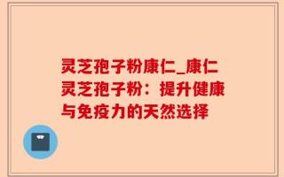 灵芝孢子粉康仁_康仁灵芝孢子粉：提升健康与免疫力的天然选择