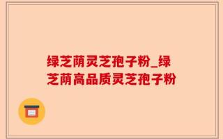 绿芝荫灵芝孢子粉_绿芝荫高品质灵芝孢子粉