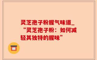 灵芝孢子粉腥气味道_“灵芝孢子粉：如何减轻其独特的腥味”