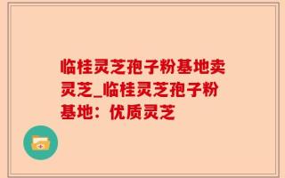 临桂灵芝孢子粉基地卖灵芝_临桂灵芝孢子粉基地：优质灵芝