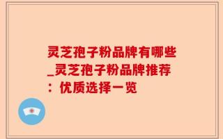 灵芝孢子粉品牌有哪些_灵芝孢子粉品牌推荐：优质选择一览