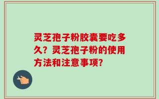 灵芝孢子粉胶囊要吃多久？灵芝孢子粉的使用方法和注意事项？
