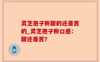 灵芝孢子粉甜的还是苦的_灵芝孢子粉口感：甜还是苦？