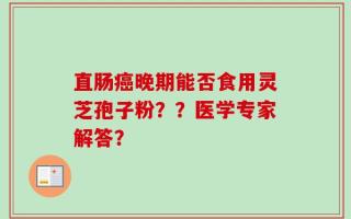 直肠癌晚期能否食用灵芝孢子粉？？医学专家解答？