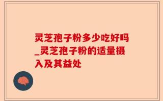 灵芝孢子粉多少吃好吗_灵芝孢子粉的适量摄入及其益处