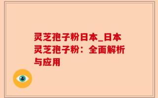 灵芝孢子粉日本_日本灵芝孢子粉：全面解析与应用
