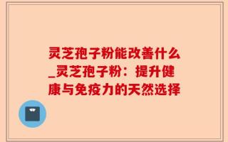灵芝孢子粉能改善什么_灵芝孢子粉：提升健康与免疫力的天然选择