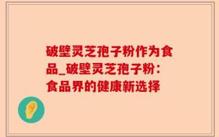 破壁灵芝孢子粉作为食品_破壁灵芝孢子粉：食品界的健康新选择