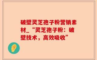 破壁灵芝孢子粉营销素材_“灵芝孢子粉：破壁技术，高效吸收”