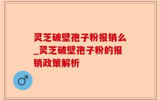 灵芝破壁孢子粉报销么_灵芝破壁孢子粉的报销政策解析