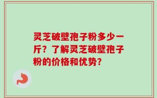 灵芝破壁孢子粉多少一斤？了解灵芝破壁孢子粉的价格和优势？