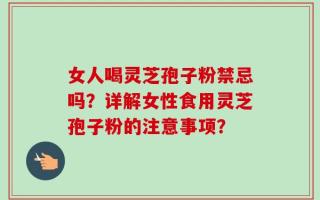 女人喝灵芝孢子粉禁忌吗？详解女性食用灵芝孢子粉的注意事项？