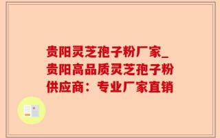 贵阳灵芝孢子粉厂家_贵阳高品质灵芝孢子粉供应商：专业厂家直销
