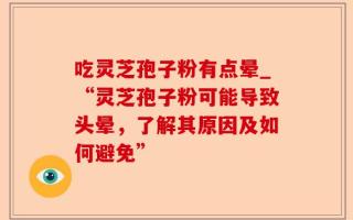 吃灵芝孢子粉有点晕_“灵芝孢子粉可能导致头晕，了解其原因及如何避免”